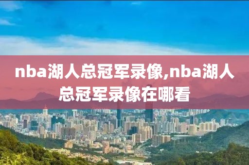 nba湖人总冠军录像,nba湖人总冠军录像在哪看