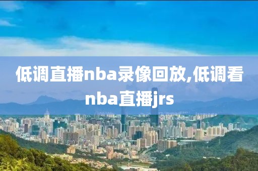 低调直播nba录像回放,低调看nba直播jrs