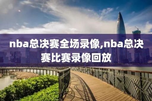 nba总决赛全场录像,nba总决赛比赛录像回放