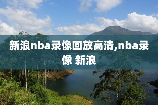 新浪nba录像回放高清,nba录像 新浪