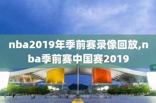 nba2019年季前赛录像回放,nba季前赛中国赛2019