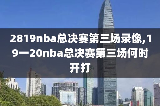 2819nba总决赛第三场录像,19一20nba总决赛第三场何时开打