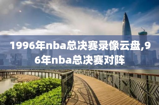 1996年nba总决赛录像云盘,96年nba总决赛对阵