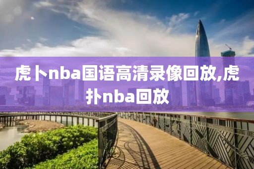 虎卜nba国语高清录像回放,虎扑nba回放