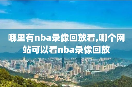 哪里有nba录像回放看,哪个网站可以看nba录像回放