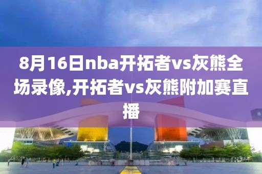 8月16日nba开拓者vs灰熊全场录像,开拓者vs灰熊附加赛直播