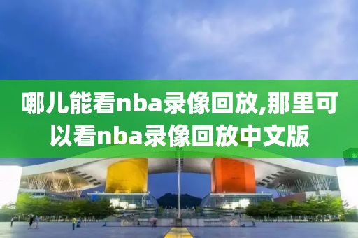 哪儿能看nba录像回放,那里可以看nba录像回放中文版
