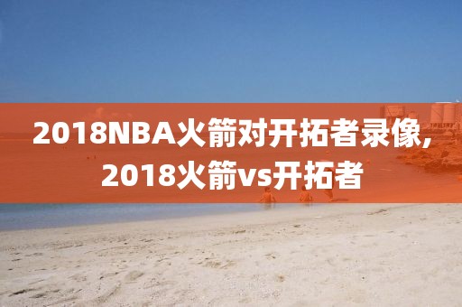 2018NBA火箭对开拓者录像,2018火箭vs开拓者