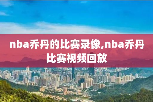 nba乔丹的比赛录像,nba乔丹比赛视频回放