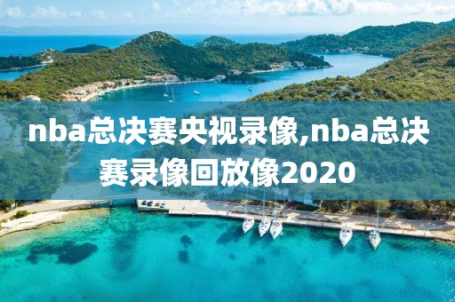 nba总决赛央视录像,nba总决赛录像回放像2020