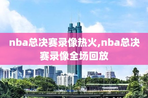 nba总决赛录像热火,nba总决赛录像全场回放