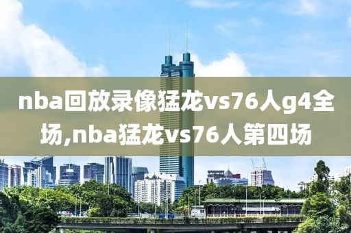 nba回放录像猛龙vs76人g4全场,nba猛龙vs76人第四场