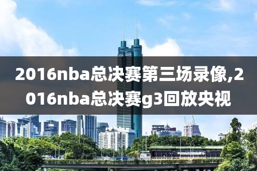 2016nba总决赛第三场录像,2016nba总决赛g3回放央视