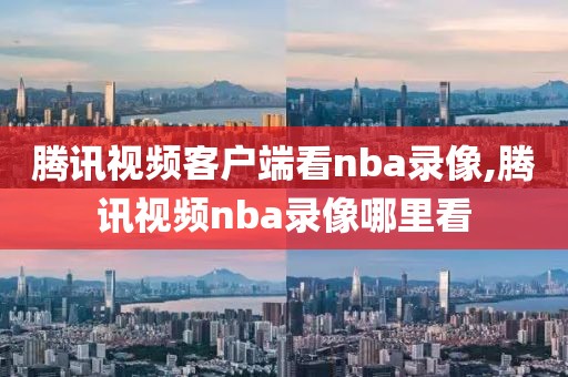 腾讯视频客户端看nba录像,腾讯视频nba录像哪里看