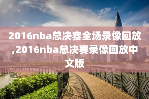 2016nba总决赛全场录像回放,2016nba总决赛录像回放中文版