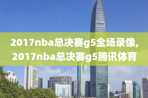 2017nba总决赛g5全场录像,2017nba总决赛g5腾讯体育