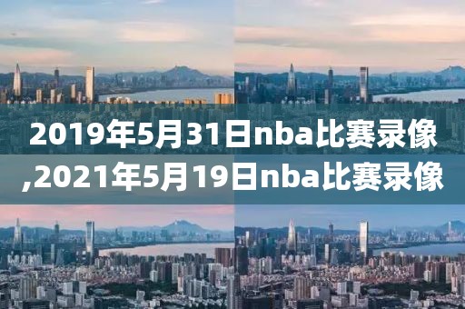 2019年5月31日nba比赛录像,2021年5月19日nba比赛录像
