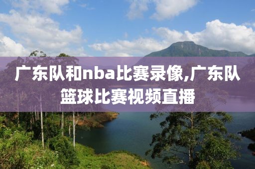 广东队和nba比赛录像,广东队篮球比赛视频直播