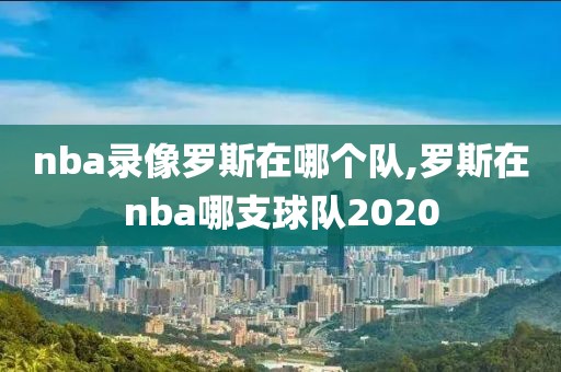 nba录像罗斯在哪个队,罗斯在nba哪支球队2020