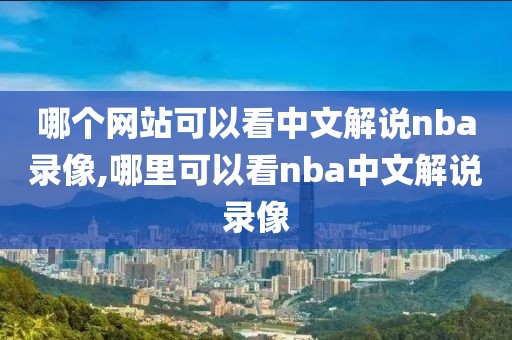 哪个网站可以看中文解说nba录像,哪里可以看nba中文解说录像