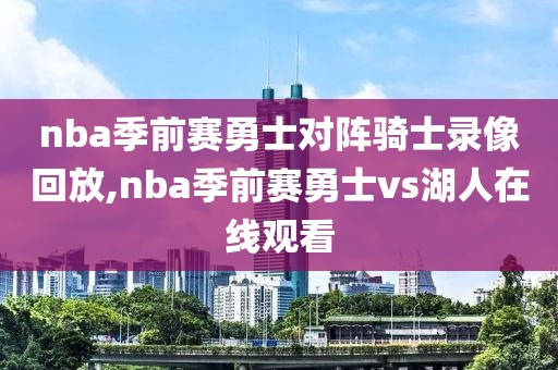 nba季前赛勇士对阵骑士录像回放,nba季前赛勇士vs湖人在线观看