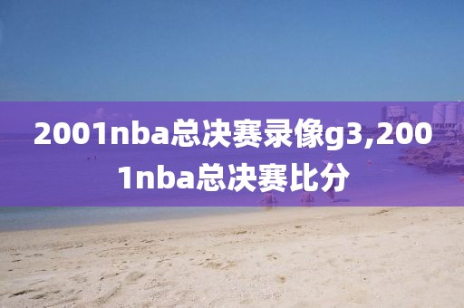 2001nba总决赛录像g3,2001nba总决赛比分