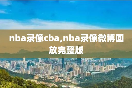 nba录像cba,nba录像微博回放完整版