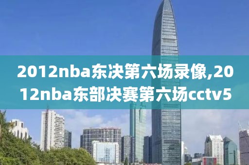 2012nba东决第六场录像,2012nba东部决赛第六场cctv5