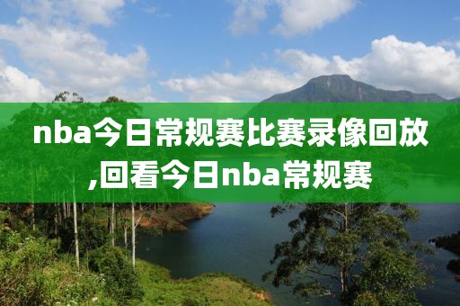 nba今日常规赛比赛录像回放,回看今日nba常规赛
