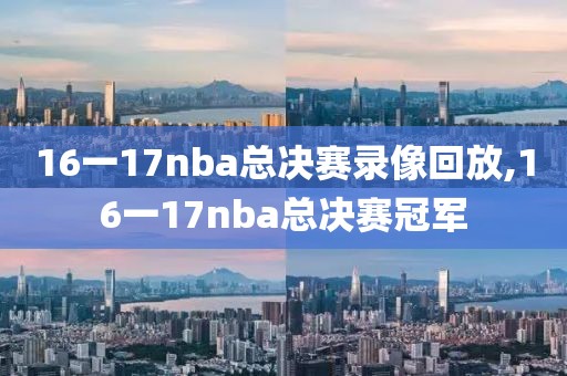 16一17nba总决赛录像回放,16一17nba总决赛冠军