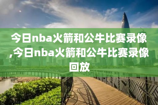 今日nba火箭和公牛比赛录像,今日nba火箭和公牛比赛录像回放