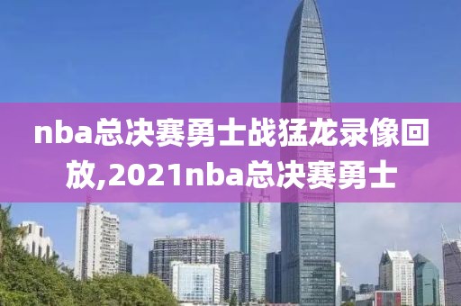 nba总决赛勇士战猛龙录像回放,2021nba总决赛勇士