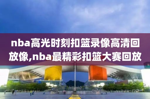 nba高光时刻扣篮录像高清回放像,nba最精彩扣篮大赛回放