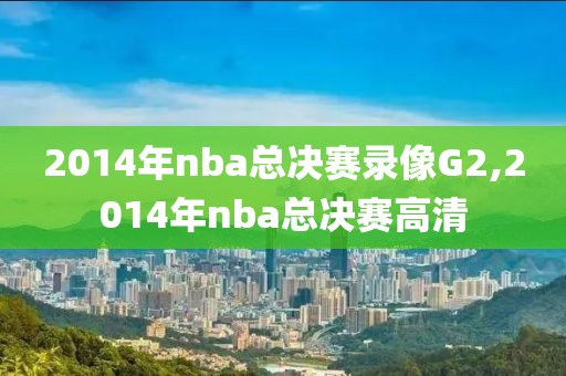 2014年nba总决赛录像G2,2014年nba总决赛高清