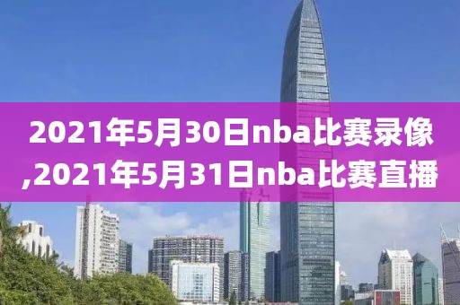 2021年5月30日nba比赛录像,2021年5月31日nba比赛直播