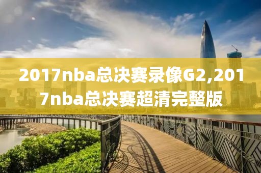2017nba总决赛录像G2,2017nba总决赛超清完整版