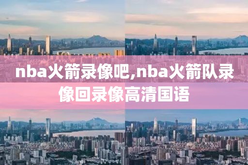nba火箭录像吧,nba火箭队录像回录像高清国语