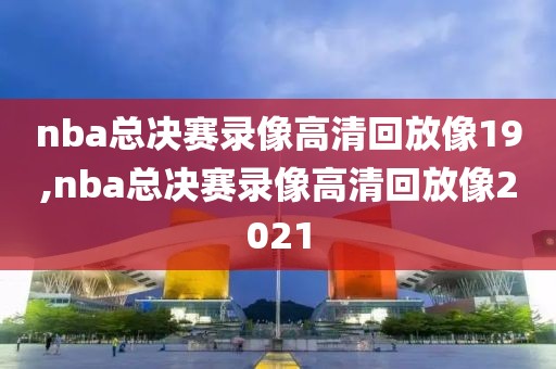 nba总决赛录像高清回放像19,nba总决赛录像高清回放像2021