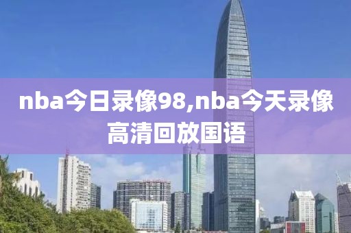 nba今日录像98,nba今天录像高清回放国语