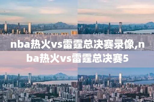 nba热火vs雷霆总决赛录像,nba热火vs雷霆总决赛5