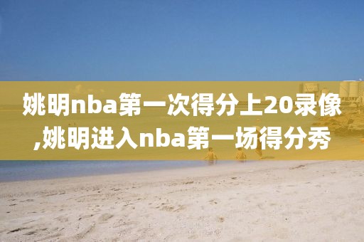 姚明nba第一次得分上20录像,姚明进入nba第一场得分秀