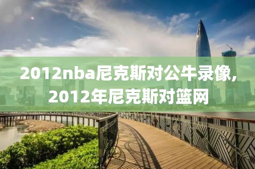 2012nba尼克斯对公牛录像,2012年尼克斯对篮网