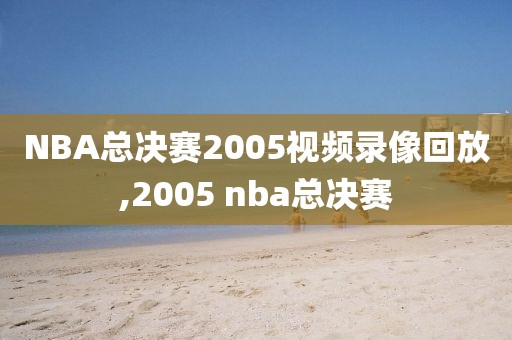 NBA总决赛2005视频录像回放,2005 nba总决赛