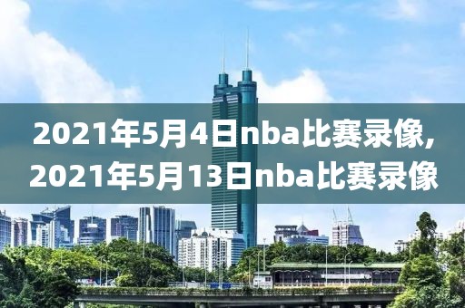 2021年5月4日nba比赛录像,2021年5月13日nba比赛录像