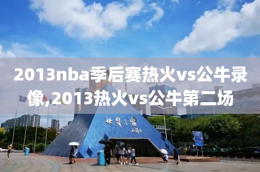 2013nba季后赛热火vs公牛录像,2013热火vs公牛第二场