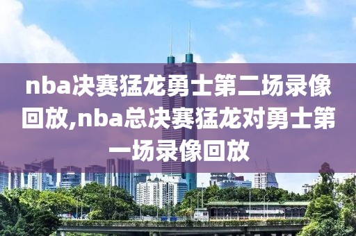 nba决赛猛龙勇士第二场录像回放,nba总决赛猛龙对勇士第一场录像回放