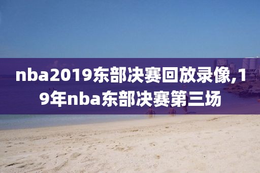nba2019东部决赛回放录像,19年nba东部决赛第三场