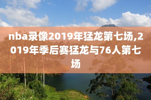 nba录像2019年猛龙第七场,2019年季后赛猛龙与76人第七场
