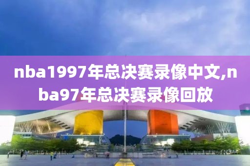 nba1997年总决赛录像中文,nba97年总决赛录像回放