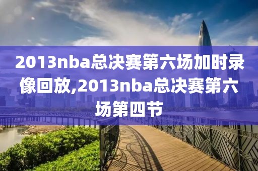 2013nba总决赛第六场加时录像回放,2013nba总决赛第六场第四节